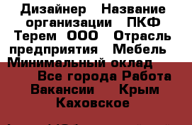 Дизайнер › Название организации ­ ПКФ Терем, ООО › Отрасль предприятия ­ Мебель › Минимальный оклад ­ 23 000 - Все города Работа » Вакансии   . Крым,Каховское